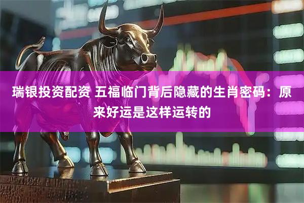 瑞银投资配资 五福临门背后隐藏的生肖密码：原来好运是这样运转的