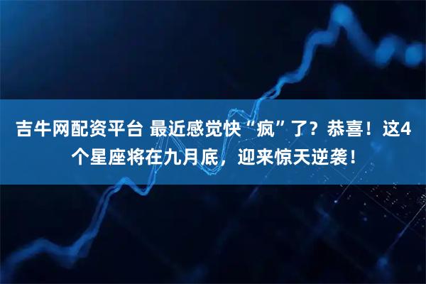 吉牛网配资平台 最近感觉快“疯”了？恭喜！这4个星座将在九月底，迎来惊天逆袭！