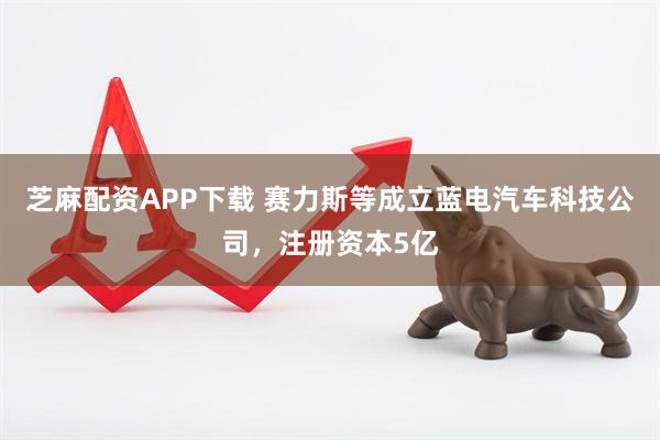 芝麻配资APP下载 赛力斯等成立蓝电汽车科技公司，注册资本5亿