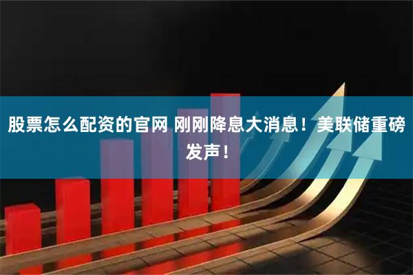 股票怎么配资的官网 刚刚降息大消息！美联储重磅发声！