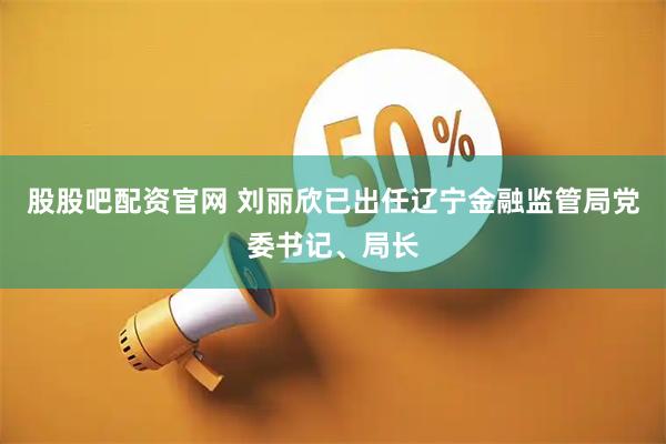 股股吧配资官网 刘丽欣已出任辽宁金融监管局党委书记、局长