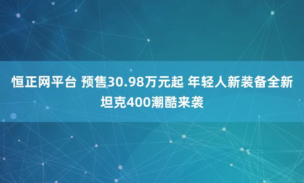 恒正网平台 预售30.98万元起 年轻人新装备全新坦克400潮酷来袭