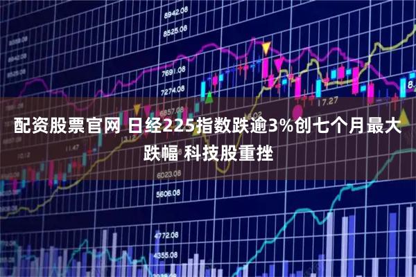 配资股票官网 日经225指数跌逾3%创七个月最大跌幅 科技股重挫