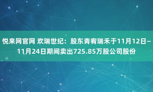 悦来网官网 欢瑞世纪：股东青宥瑞禾于11月12日—11月24日期间卖出725.85万股公司股份