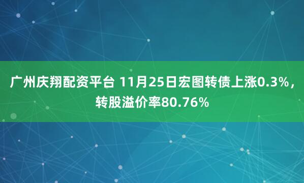 广州庆翔配资平台 11月25日宏图转债上涨0.3%，转股溢价率80.76%