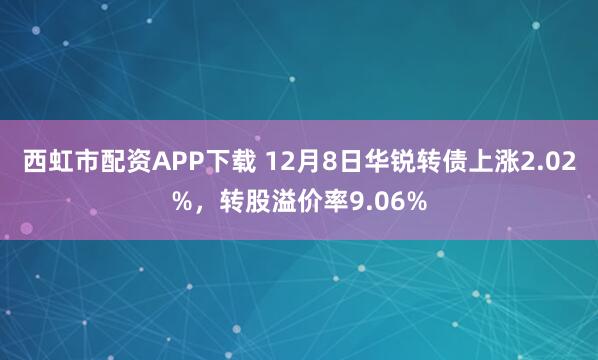 西虹市配资APP下载 12月8日华锐转债上涨2.02%，转股溢价率9.06%