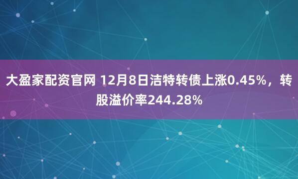 大盈家配资官网 12月8日洁特转债上涨0.45%，转股溢价率244.28%