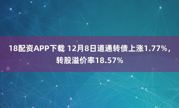 18配资APP下载 12月8日道通转债上涨1.77%，转股溢价率18.57%