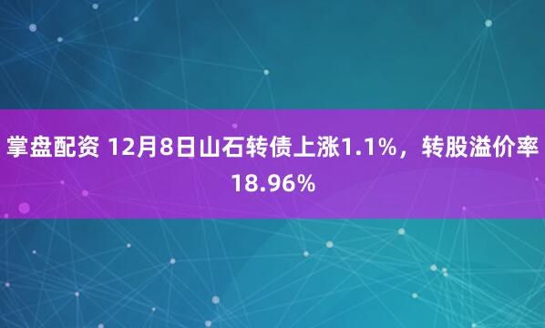 掌盘配资 12月8日山石转债上涨1.1%，转股溢价率18.96%