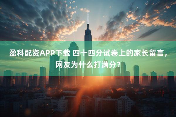盈科配资APP下载 四十四分试卷上的家长留言，网友为什么打满分？