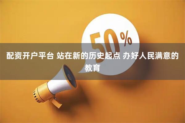 配资开户平台 站在新的历史起点 办好人民满意的教育