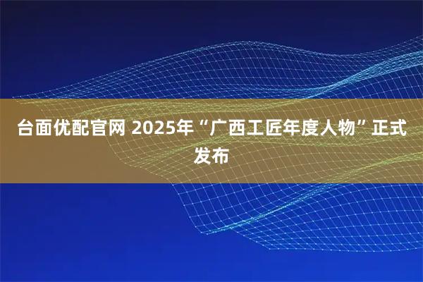 台面优配官网 2025年“广西工匠年度人物”正式发布