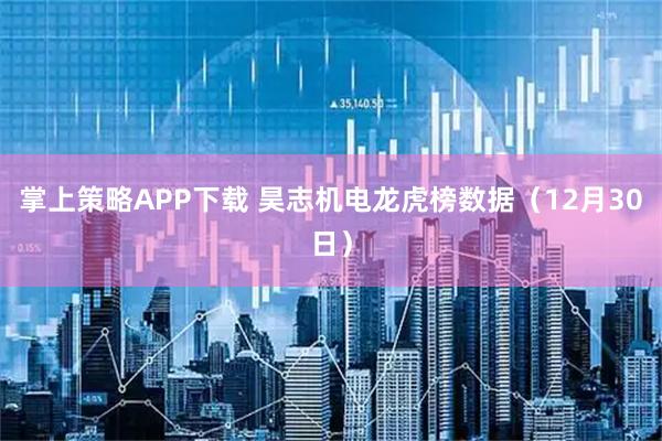 掌上策略APP下载 昊志机电龙虎榜数据（12月30日）