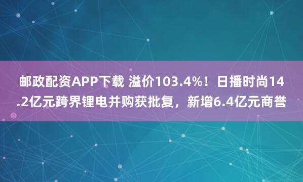 邮政配资APP下载 溢价103.4%！日播时尚14.2亿元跨界锂电并购获批复，新增6.4亿元商誉