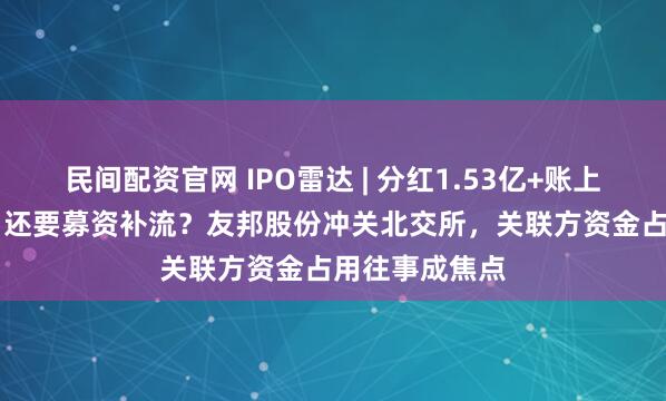 民间配资官网 IPO雷达 | 分红1.53亿+账上资金1.33亿，还要募资补流？友邦股份冲关北交所，关联方资金占用往事成焦点