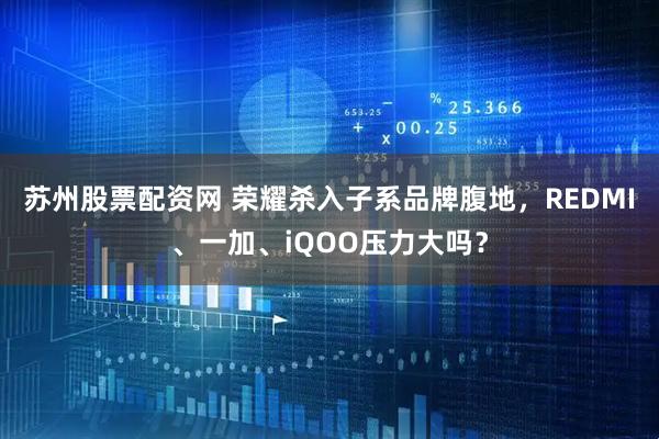 苏州股票配资网 荣耀杀入子系品牌腹地，REDMI、一加、iQOO压力大吗？