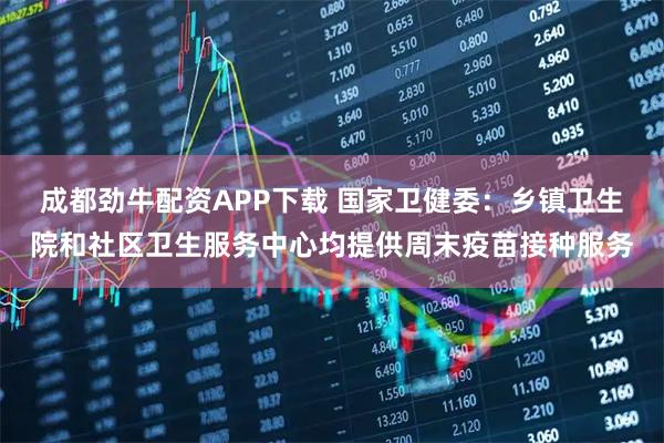 成都劲牛配资APP下载 国家卫健委：乡镇卫生院和社区卫生服务中心均提供周末疫苗接种服务