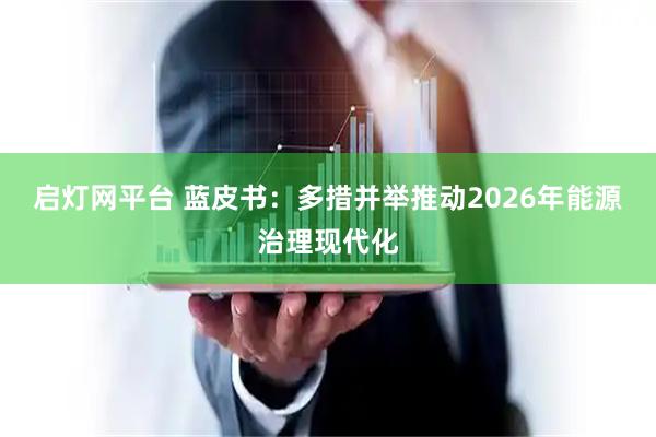 启灯网平台 蓝皮书：多措并举推动2026年能源治理现代化
