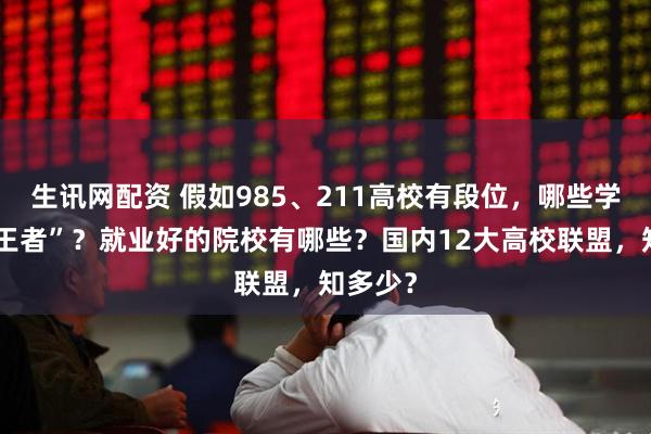 生讯网配资 假如985、211高校有段位，哪些学校是“王者”？就业好的院校有哪些？国内12大高校联盟，知多少？