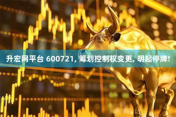 升宏网平台 600721, 筹划控制权变更, 明起停牌!