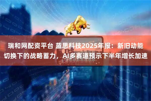 瑞和网配资平台 蓝思科技2025年报：新旧动能切换下的战略蓄力，AI多赛道预示下半年增长加速